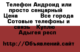 Телефон Андроид или просто сенцарный  › Цена ­ 1 000 - Все города Сотовые телефоны и связь » Куплю   . Адыгея респ.